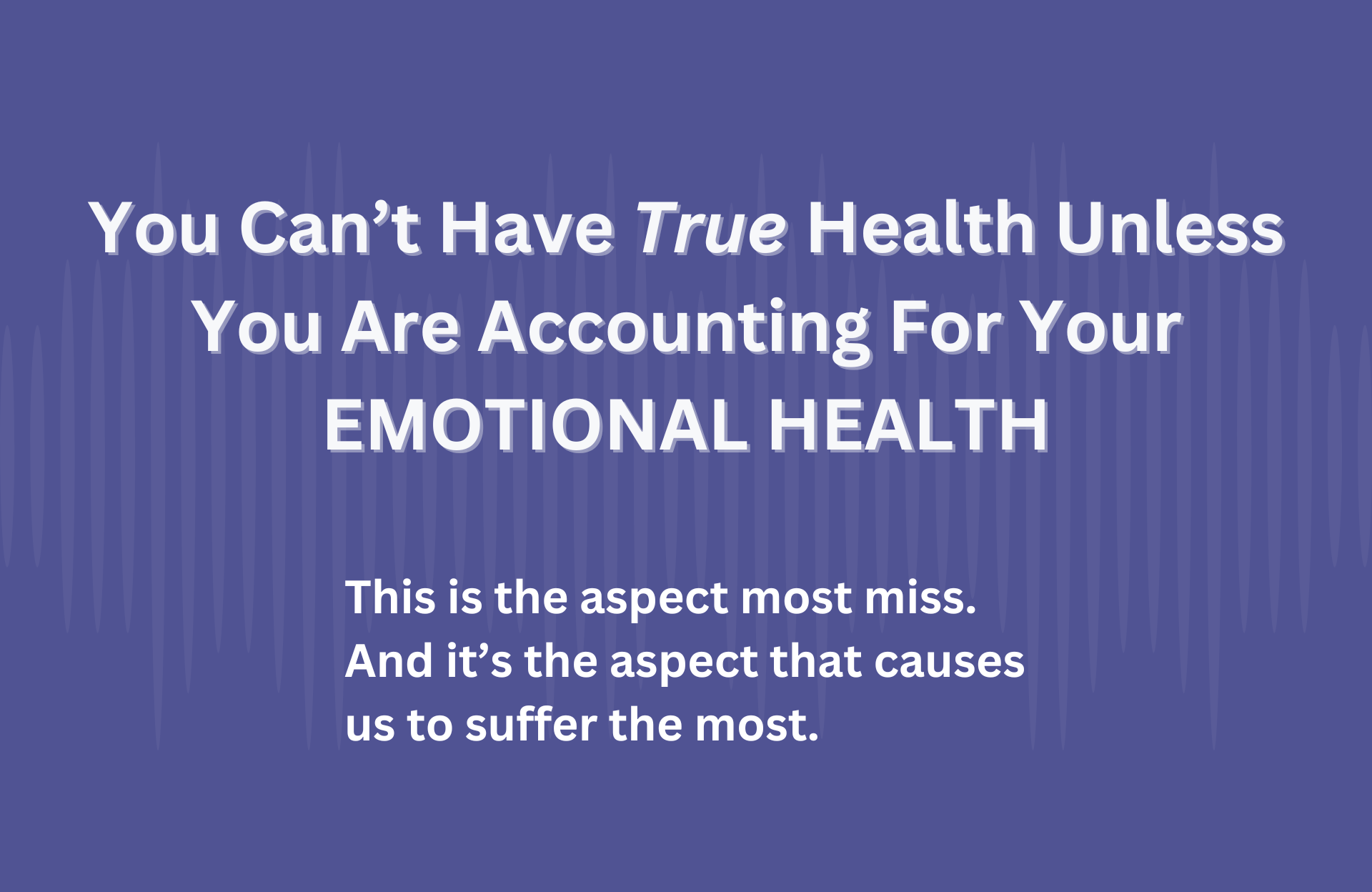 You can't have true health unless you are accounting for emotional health. This is the aspect most miss. And it's the aspect that causes us to suffer the most.